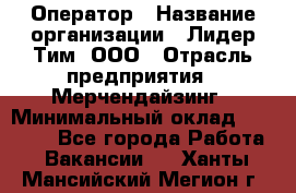 Оператор › Название организации ­ Лидер Тим, ООО › Отрасль предприятия ­ Мерчендайзинг › Минимальный оклад ­ 26 000 - Все города Работа » Вакансии   . Ханты-Мансийский,Мегион г.